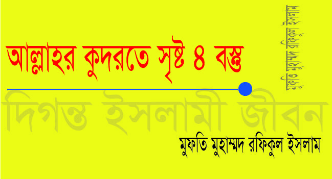 আল্লাহর কুদরতে সৃষ্ট ৪ বস্তু