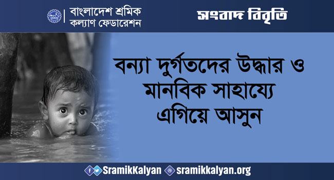 বন্যা দুর্গতদের উদ্ধার ও মানবিক সাহায্যে এগিয়ে আসুন : বাংলাদেশ শ্রমিক কল্যাণ ফেডারেশন