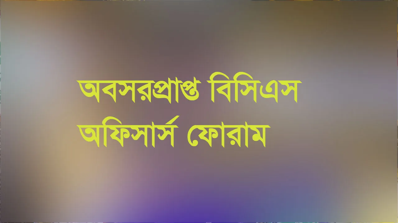 রাজনৈতিক শক্তিগুলোর প্রতি ঐক্যের আহ্বান অবসরপ্রাপ্ত বিসিএস অফিসার্স ফোরামের
